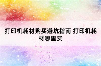 打印机耗材购买避坑指南 打印机耗材哪里买